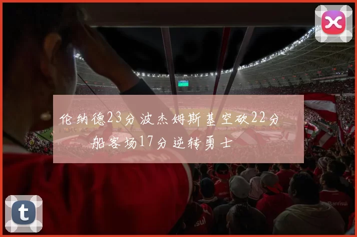 伦纳德23分波杰姆斯基空砍22分 快船客场17分逆转勇士