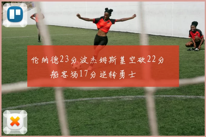 伦纳德23分波杰姆斯基空砍22分 快船客场17分逆转勇士