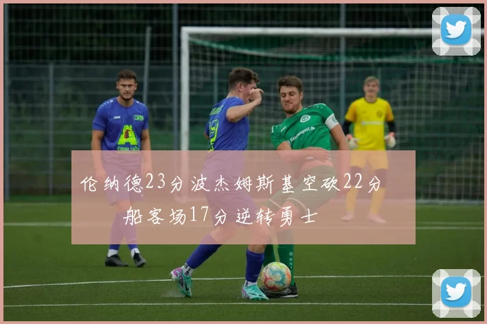 伦纳德23分波杰姆斯基空砍22分 快船客场17分逆转勇士