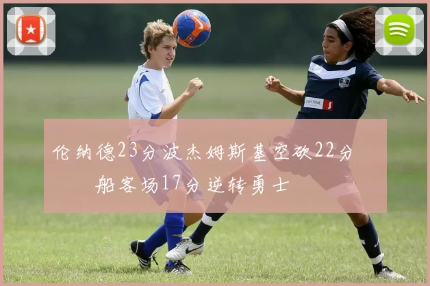 伦纳德23分波杰姆斯基空砍22分 快船客场17分逆转勇士