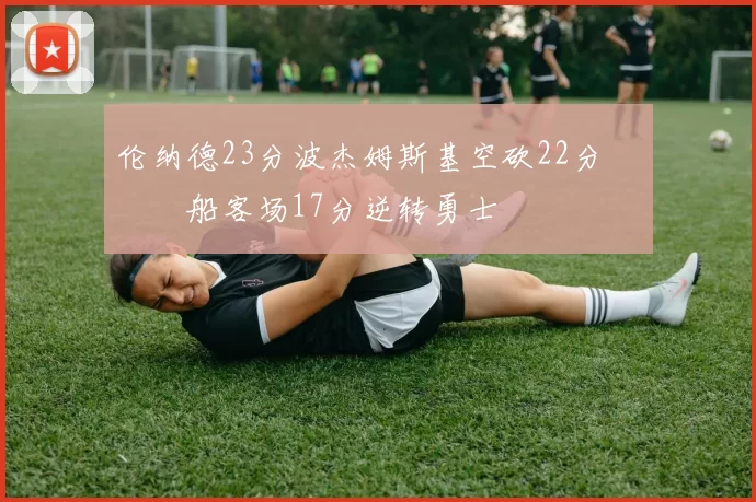 伦纳德23分波杰姆斯基空砍22分 快船客场17分逆转勇士