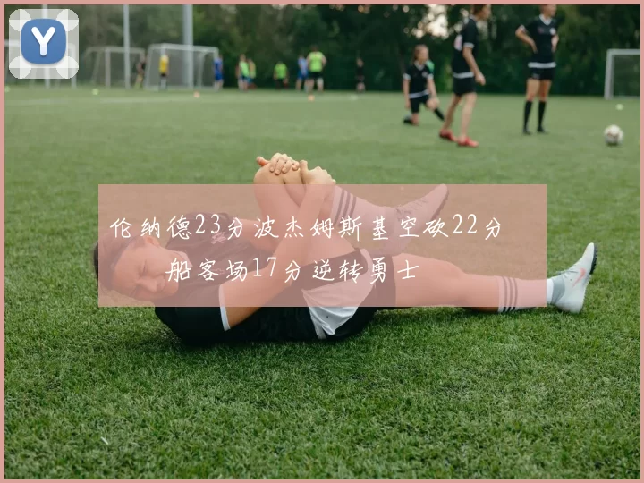 伦纳德23分波杰姆斯基空砍22分 快船客场17分逆转勇士