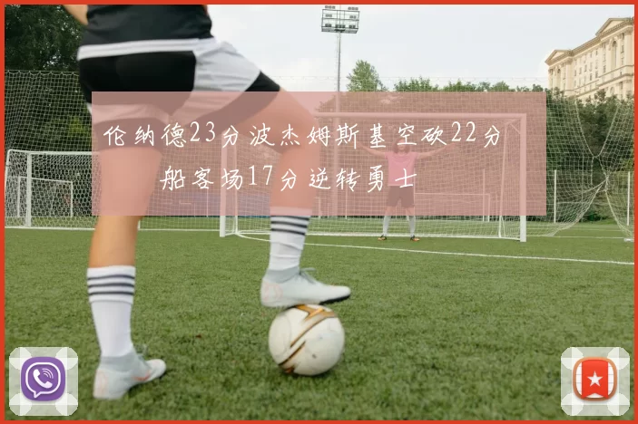伦纳德23分波杰姆斯基空砍22分 快船客场17分逆转勇士
