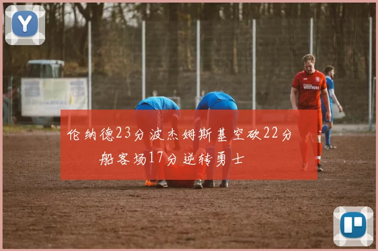 伦纳德23分波杰姆斯基空砍22分 快船客场17分逆转勇士