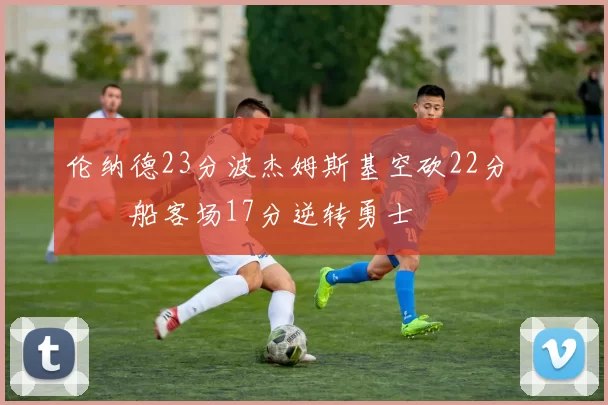 伦纳德23分波杰姆斯基空砍22分 快船客场17分逆转勇士