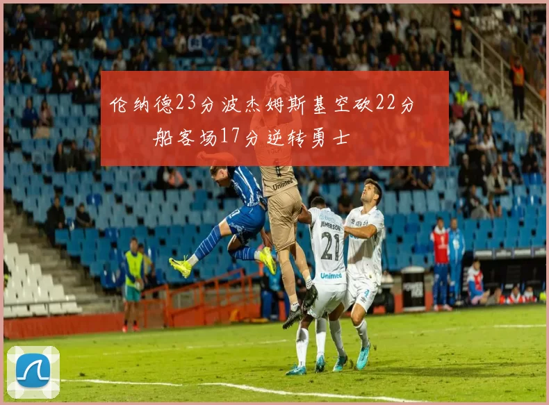 伦纳德23分波杰姆斯基空砍22分 快船客场17分逆转勇士
