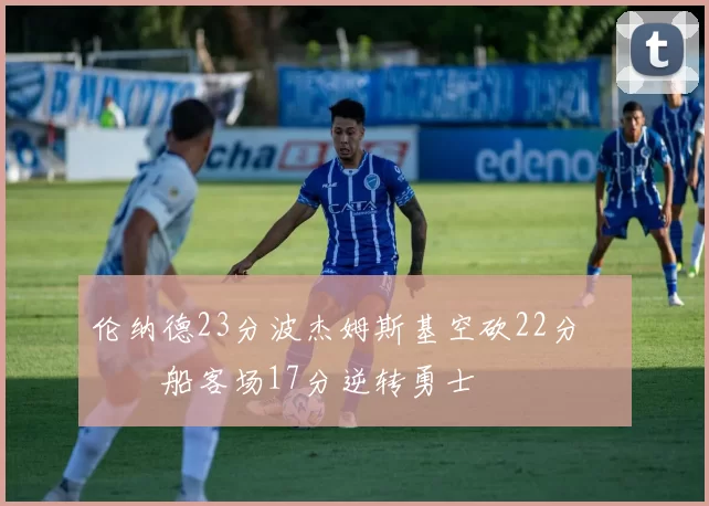 伦纳德23分波杰姆斯基空砍22分 快船客场17分逆转勇士