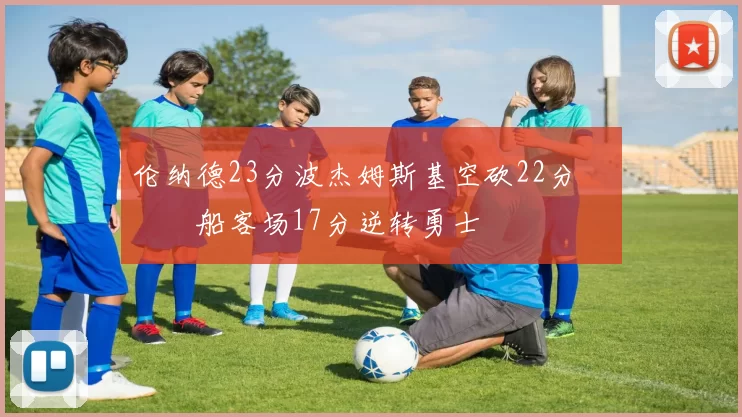 伦纳德23分波杰姆斯基空砍22分 快船客场17分逆转勇士