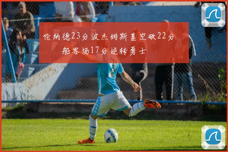 伦纳德23分波杰姆斯基空砍22分 快船客场17分逆转勇士
