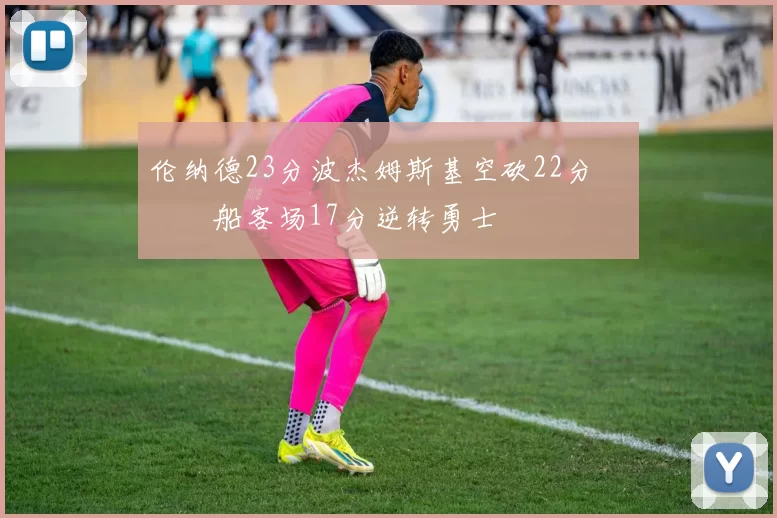 伦纳德23分波杰姆斯基空砍22分 快船客场17分逆转勇士