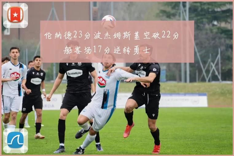 伦纳德23分波杰姆斯基空砍22分 快船客场17分逆转勇士