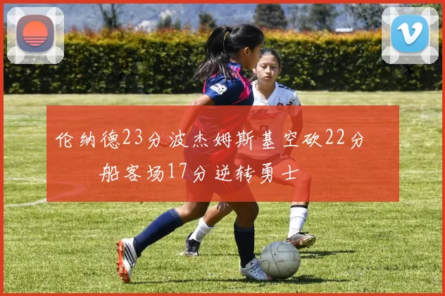 伦纳德23分波杰姆斯基空砍22分 快船客场17分逆转勇士