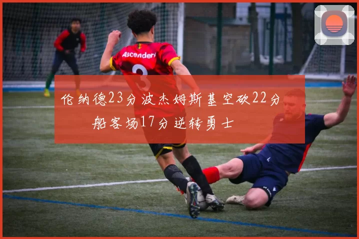 伦纳德23分波杰姆斯基空砍22分 快船客场17分逆转勇士