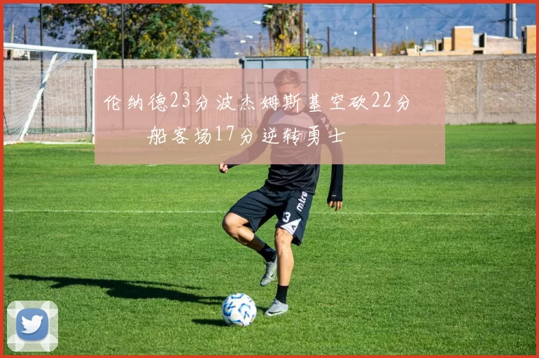 伦纳德23分波杰姆斯基空砍22分 快船客场17分逆转勇士