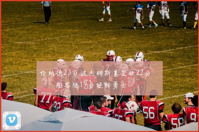 伦纳德23分波杰姆斯基空砍22分 快船客场17分逆转勇士