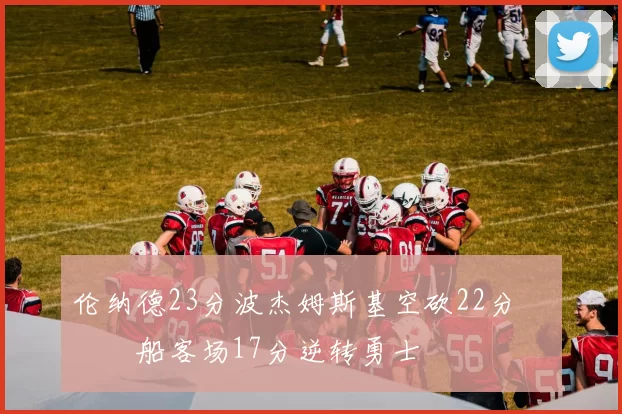 伦纳德23分波杰姆斯基空砍22分 快船客场17分逆转勇士