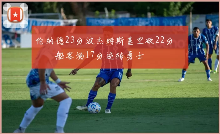 伦纳德23分波杰姆斯基空砍22分 快船客场17分逆转勇士