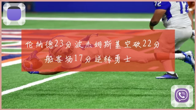 伦纳德23分波杰姆斯基空砍22分 快船客场17分逆转勇士