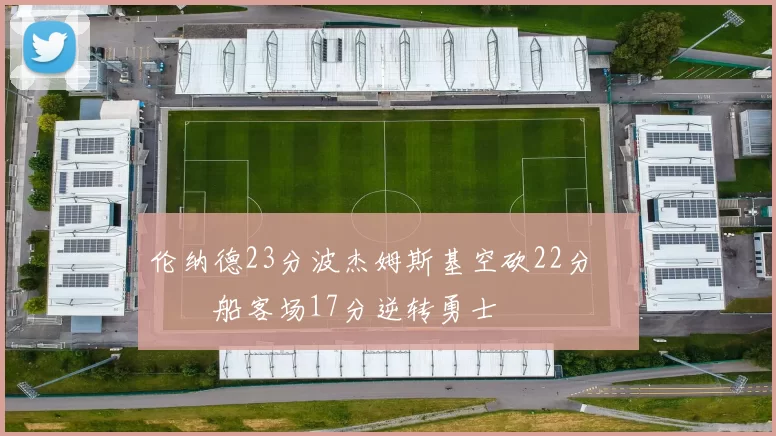 伦纳德23分波杰姆斯基空砍22分 快船客场17分逆转勇士