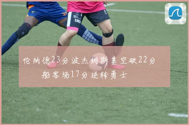 伦纳德23分波杰姆斯基空砍22分 快船客场17分逆转勇士