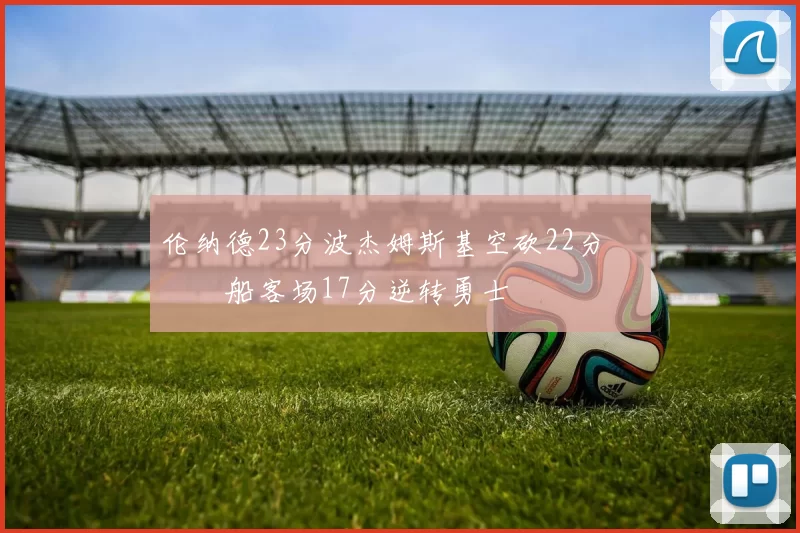 伦纳德23分波杰姆斯基空砍22分 快船客场17分逆转勇士