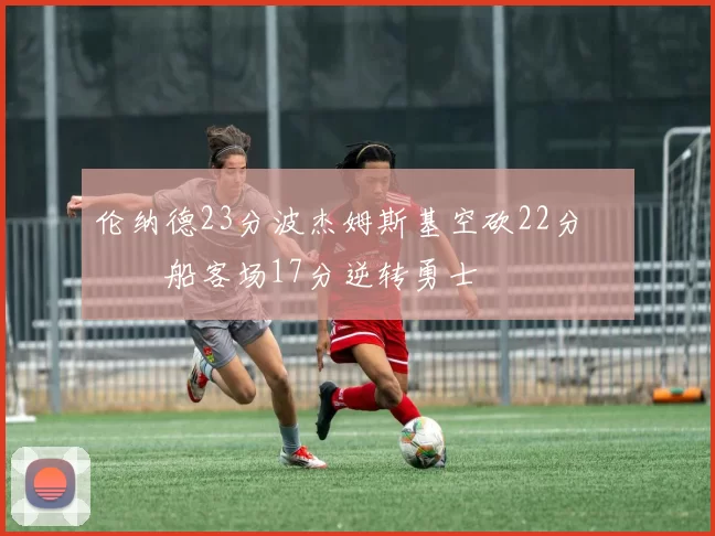 伦纳德23分波杰姆斯基空砍22分 快船客场17分逆转勇士