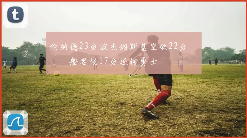 伦纳德23分波杰姆斯基空砍22分 快船客场17分逆转勇士