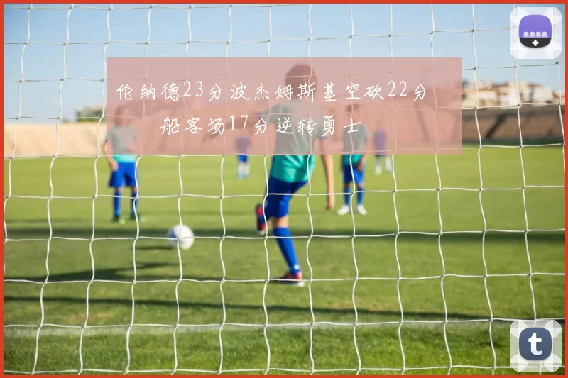 伦纳德23分波杰姆斯基空砍22分 快船客场17分逆转勇士