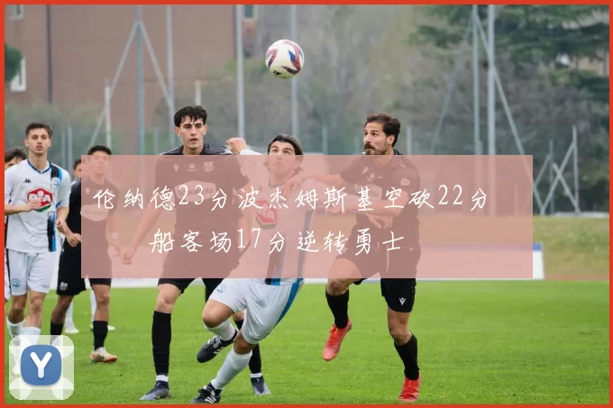 伦纳德23分波杰姆斯基空砍22分 快船客场17分逆转勇士