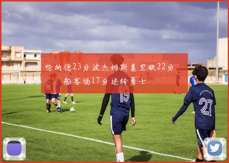 伦纳德23分波杰姆斯基空砍22分 快船客场17分逆转勇士