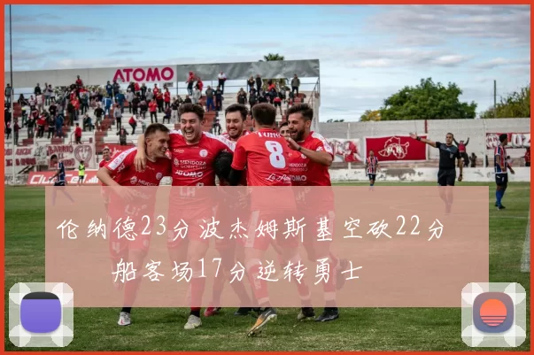 伦纳德23分波杰姆斯基空砍22分 快船客场17分逆转勇士