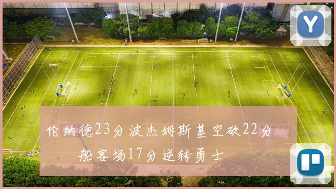 伦纳德23分波杰姆斯基空砍22分 快船客场17分逆转勇士