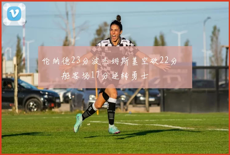 伦纳德23分波杰姆斯基空砍22分 快船客场17分逆转勇士