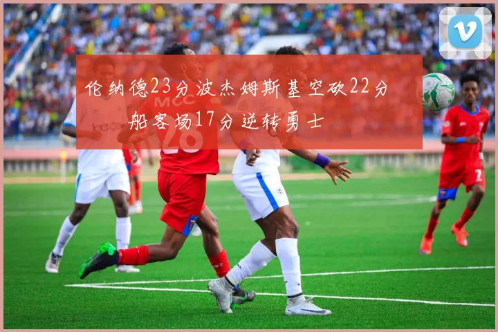 伦纳德23分波杰姆斯基空砍22分 快船客场17分逆转勇士