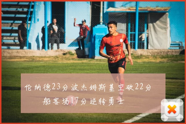 伦纳德23分波杰姆斯基空砍22分 快船客场17分逆转勇士