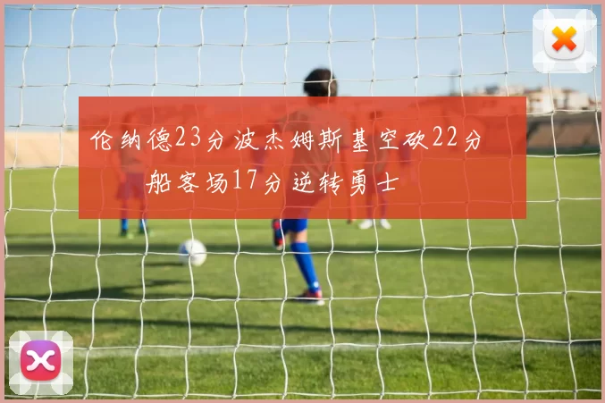 伦纳德23分波杰姆斯基空砍22分 快船客场17分逆转勇士