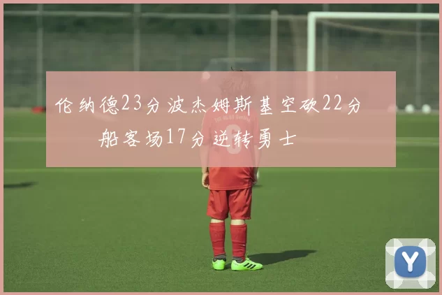 伦纳德23分波杰姆斯基空砍22分 快船客场17分逆转勇士