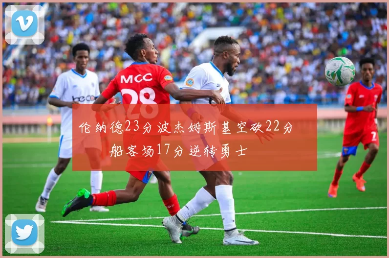 伦纳德23分波杰姆斯基空砍22分 快船客场17分逆转勇士