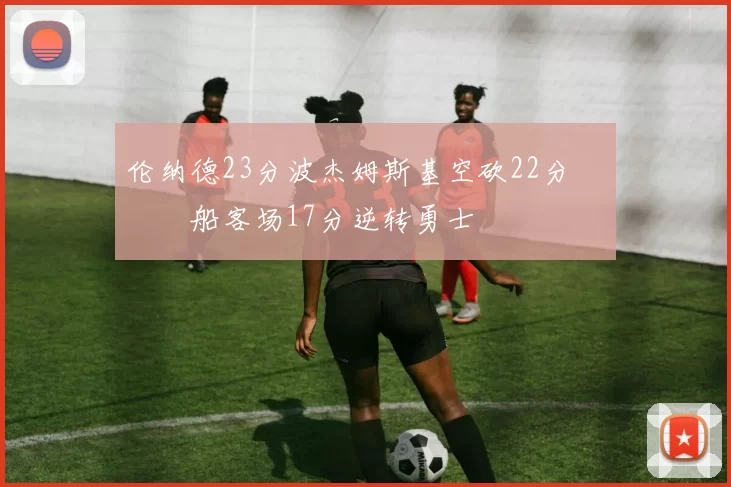 伦纳德23分波杰姆斯基空砍22分 快船客场17分逆转勇士