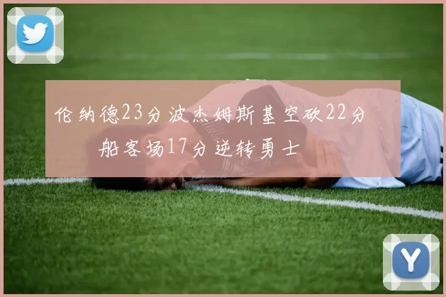 伦纳德23分波杰姆斯基空砍22分 快船客场17分逆转勇士