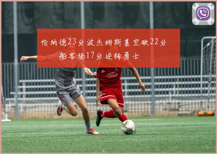 伦纳德23分波杰姆斯基空砍22分 快船客场17分逆转勇士