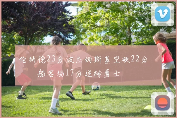 伦纳德23分波杰姆斯基空砍22分 快船客场17分逆转勇士