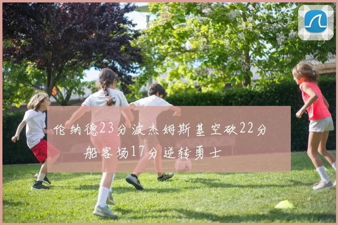 伦纳德23分波杰姆斯基空砍22分 快船客场17分逆转勇士