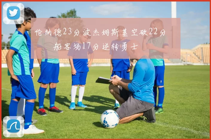 伦纳德23分波杰姆斯基空砍22分 快船客场17分逆转勇士