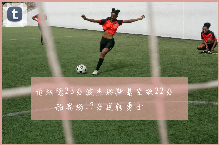 伦纳德23分波杰姆斯基空砍22分 快船客场17分逆转勇士