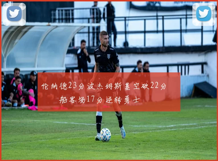 伦纳德23分波杰姆斯基空砍22分 快船客场17分逆转勇士