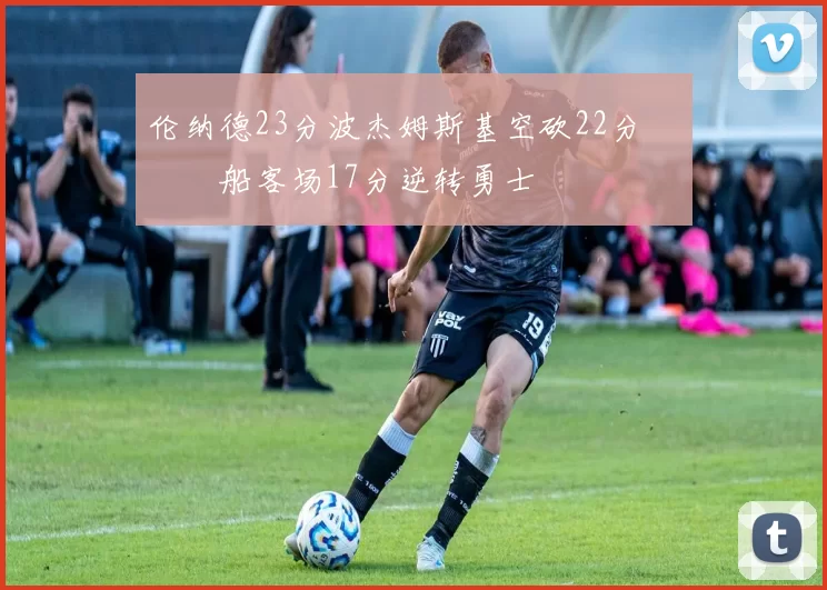 伦纳德23分波杰姆斯基空砍22分 快船客场17分逆转勇士