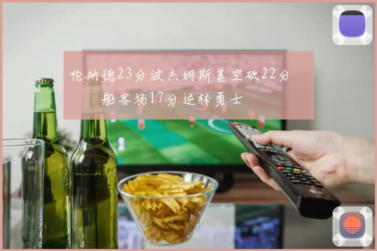 伦纳德23分波杰姆斯基空砍22分 快船客场17分逆转勇士