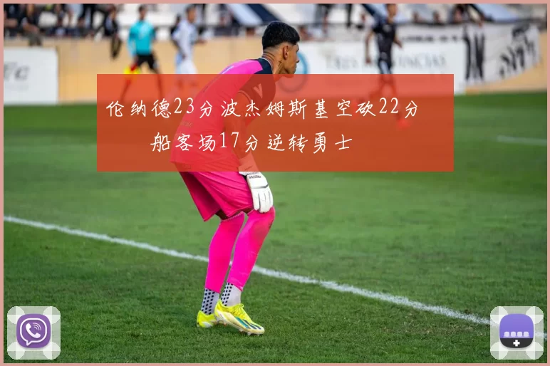 伦纳德23分波杰姆斯基空砍22分 快船客场17分逆转勇士