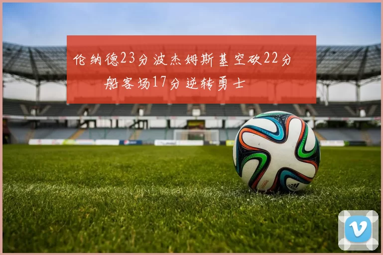 伦纳德23分波杰姆斯基空砍22分 快船客场17分逆转勇士